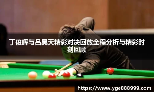丁俊晖与吕昊天精彩对决回放全程分析与精彩时刻回顾