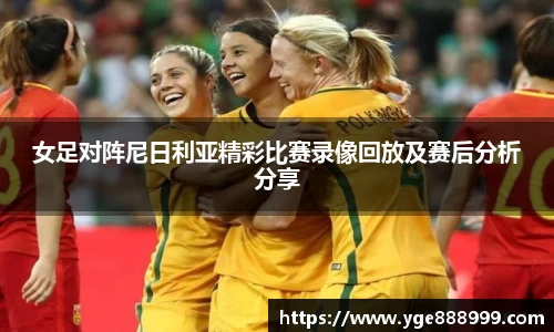 女足对阵尼日利亚精彩比赛录像回放及赛后分析分享